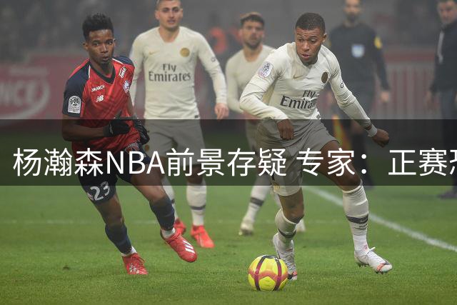 杨瀚森NBA前景存疑 专家：正赛恐难复制夏联表现