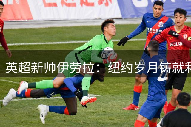 英超新帅伊劳拉：纽约岁月铸就利物浦传奇