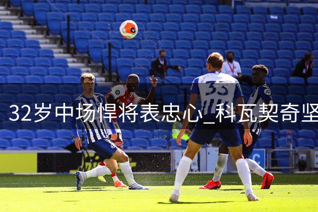 32岁中场悍将表忠心 科瓦契奇坚称要证明自己配得上曼城战袍