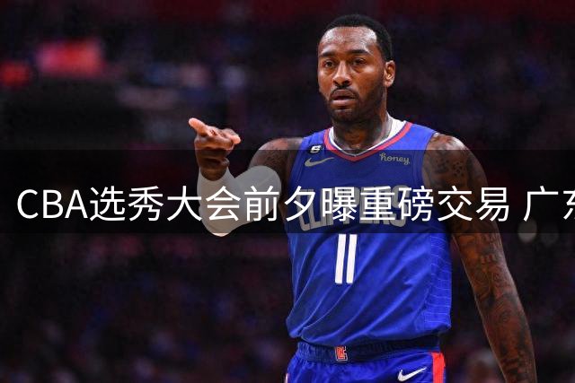 CBA选秀大会前夕曝重磅交易 广东男篮首轮签易主广州龙狮